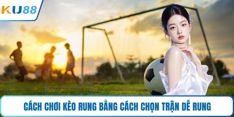 Cách chơi kèo rung bằng cách chọn trận dễ rung