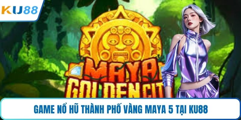 Game nổ hũ thành phố vàng maya 5 tại KU88