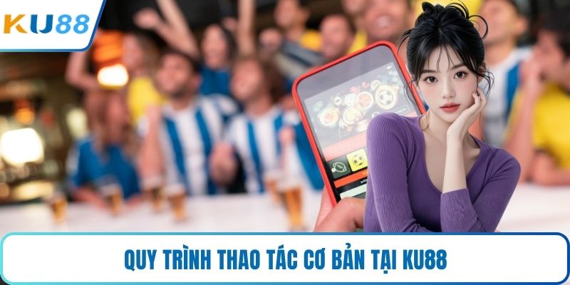 Quy trình thao tác cơ bản tại KU88